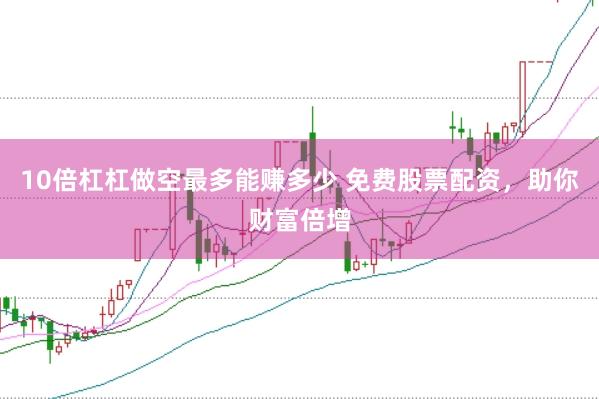 10倍杠杠做空最多能赚多少 免费股票配资，助你财富倍增