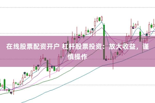 在线股票配资开户 杠杆股票投资：放大收益，谨慎操作