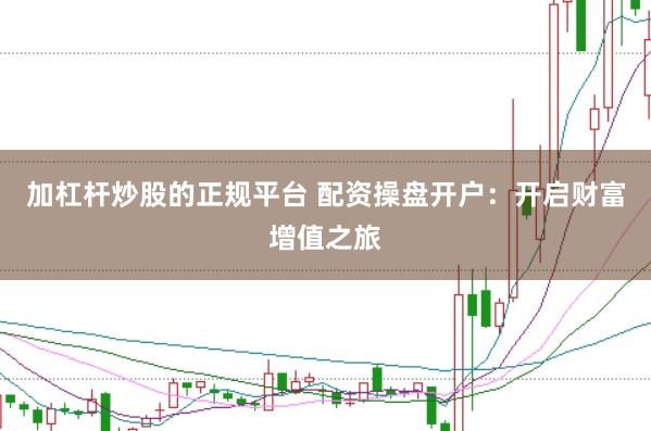 加杠杆炒股的正规平台 配资操盘开户：开启财富增值之旅