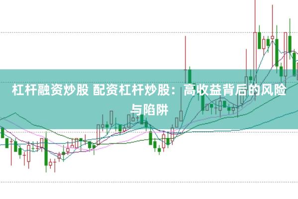 杠杆融资炒股 配资杠杆炒股：高收益背后的风险与陷阱