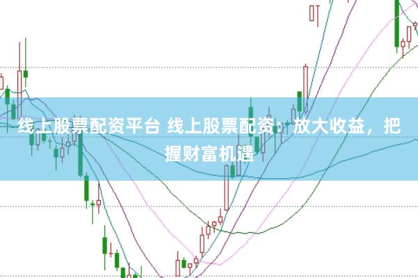线上股票配资平台 线上股票配资：放大收益，把握财富机遇