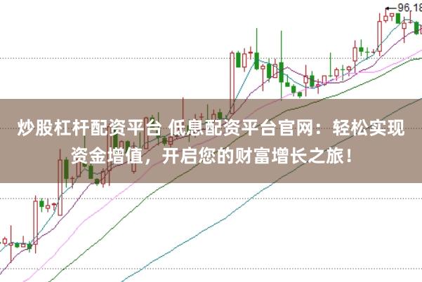 炒股杠杆配资平台 低息配资平台官网：轻松实现资金增值，开启您的财富增长之旅！