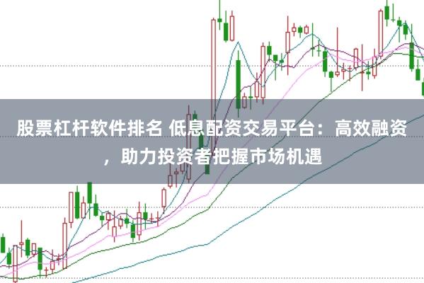股票杠杆软件排名 低息配资交易平台：高效融资，助力投资者把握市场机遇