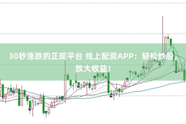 30秒涨跌的正规平台 线上配资APP：轻松炒股，放大收益！