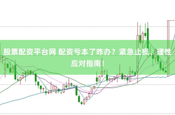 股票配资平台网 配资亏本了咋办？紧急止损、理性应对指南！
