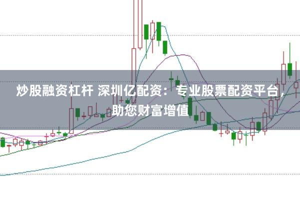 炒股融资杠杆 深圳亿配资：专业股票配资平台，助您财富增值