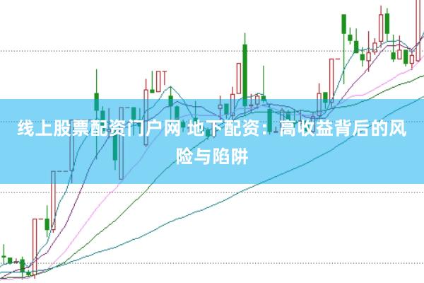 线上股票配资门户网 地下配资：高收益背后的风险与陷阱
