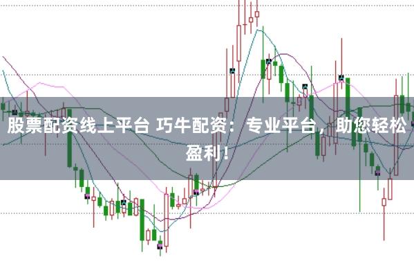 股票配资线上平台 巧牛配资：专业平台，助您轻松盈利！