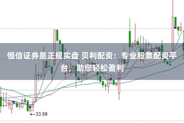 恒信证券是正规实盘 贝利配资：专业股票配资平台，助您轻松盈利