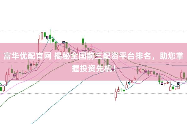 富华优配官网 揭秘全国前三配资平台排名，助您掌握投资先机！