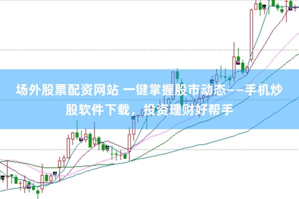 场外股票配资网站 一键掌握股市动态——手机炒股软件下载，投资理财好帮手