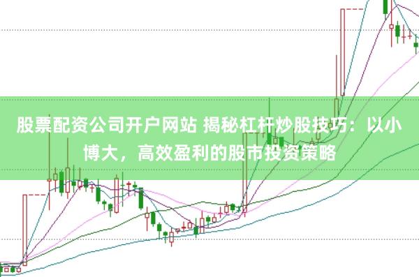 股票配资公司开户网站 揭秘杠杆炒股技巧：以小博大，高效盈利的股市投资策略