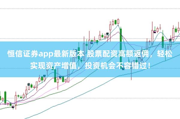 恒信证券app最新版本 股票配资高额返佣，轻松实现资产增值，投资机会不容错过！