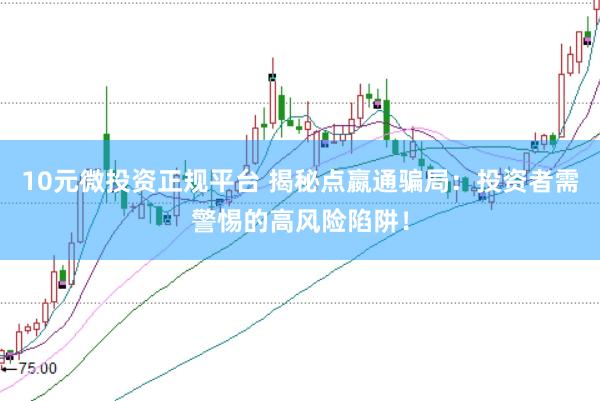 10元微投资正规平台 揭秘点嬴通骗局：投资者需警惕的高风险陷阱！