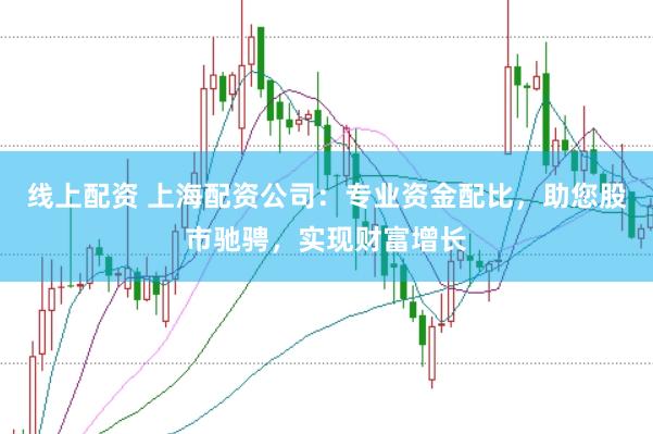 线上配资 上海配资公司：专业资金配比，助您股市驰骋，实现财富增长