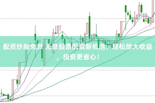 配资炒股免息 无息股票配资新机遇，轻松放大收益，投资更省心！