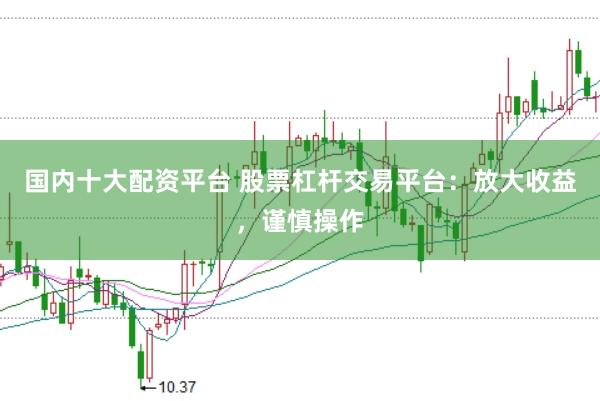 国内十大配资平台 股票杠杆交易平台：放大收益，谨慎操作