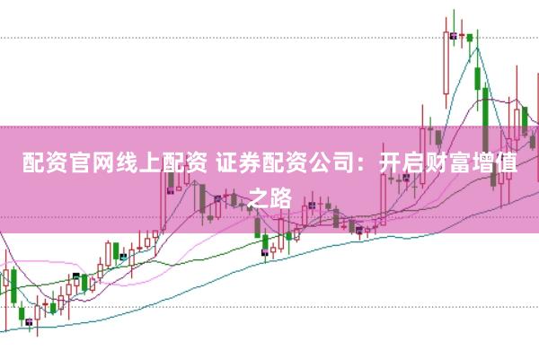 配资官网线上配资 证券配资公司：开启财富增值之路