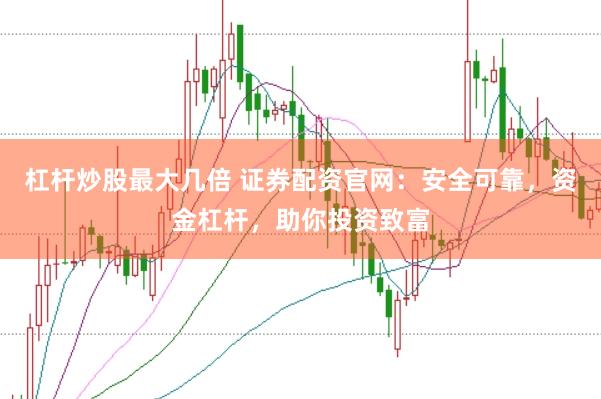 杠杆炒股最大几倍 证券配资官网：安全可靠，资金杠杆，助你投资致富