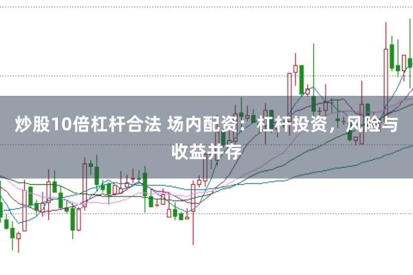 炒股10倍杠杆合法 场内配资：杠杆投资，风险与收益并存