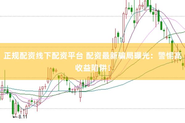 正规配资线下配资平台 配资最新骗局曝光：警惕高收益陷阱！