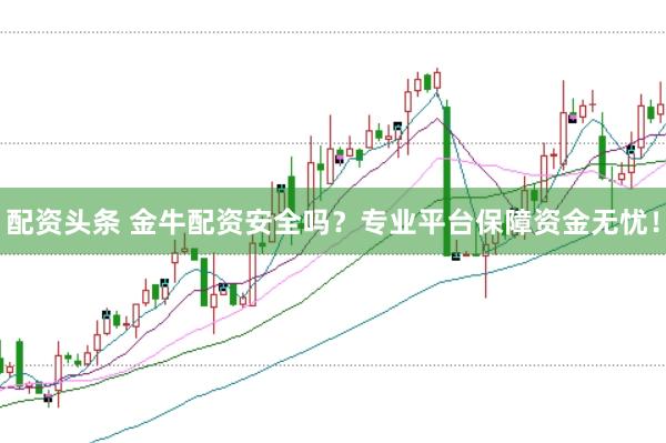 配资头条 金牛配资安全吗？专业平台保障资金无忧！