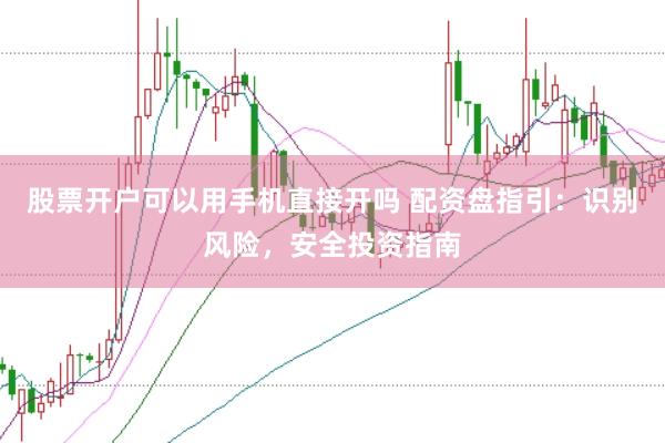 股票开户可以用手机直接开吗 配资盘指引：识别风险，安全投资指南