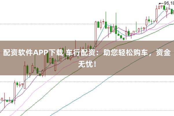 配资软件APP下载 车行配资：助您轻松购车，资金无忧！