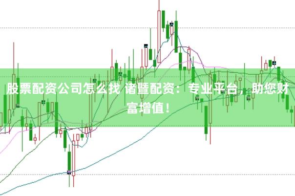 股票配资公司怎么找 诸暨配资：专业平台，助您财富增值！