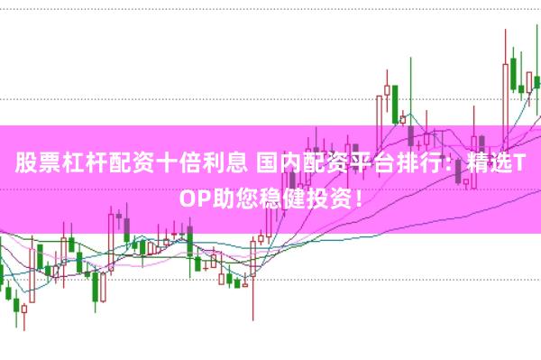 股票杠杆配资十倍利息 国内配资平台排行：精选TOP助您稳健投资！