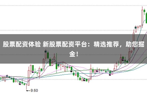 股票配资体验 新股票配资平台：精选推荐，助您掘金！