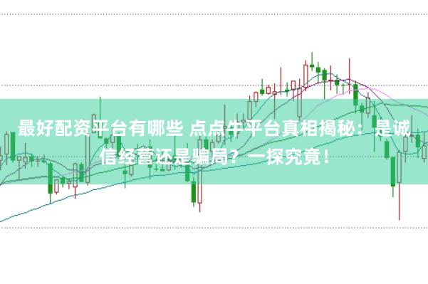 最好配资平台有哪些 点点牛平台真相揭秘：是诚信经营还是骗局？一探究竟！