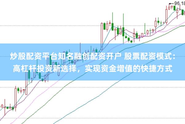 炒股配资平台知名融创配资开户 股票配资模式：高杠杆投资新选择，实现资金增值的快捷方式