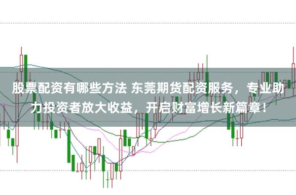 股票配资有哪些方法 东莞期货配资服务，专业助力投资者放大收益，开启财富增长新篇章！