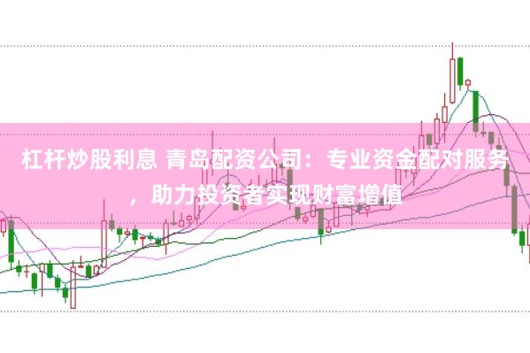 杠杆炒股利息 青岛配资公司：专业资金配对服务，助力投资者实现财富增值