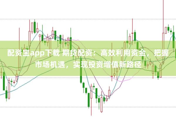 配资宝app下载 期货配资：高效利用资金，把握市场机遇，实现投资增值新路径