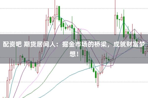 配资吧 期货居间人：掘金市场的桥梁，成就财富梦想！