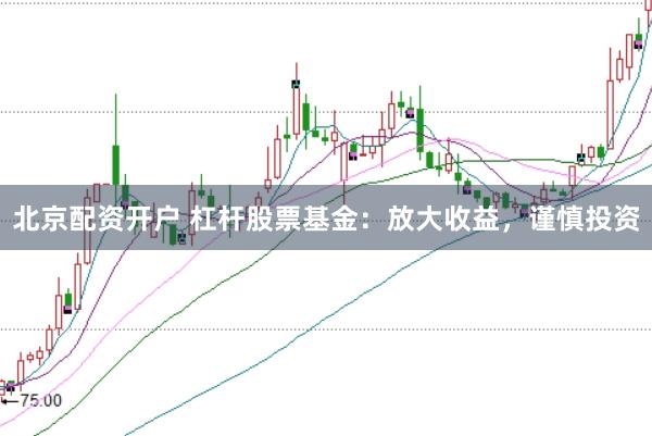 北京配资开户 杠杆股票基金：放大收益，谨慎投资