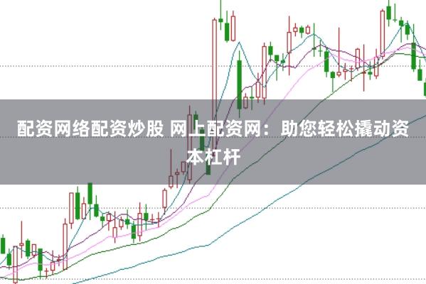 配资网络配资炒股 网上配资网：助您轻松撬动资本杠杆