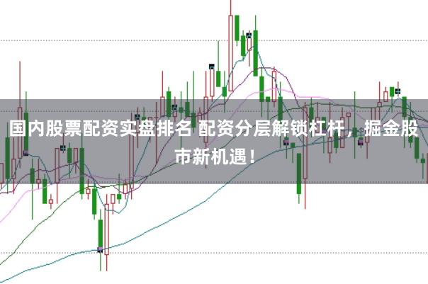 国内股票配资实盘排名 配资分层解锁杠杆，掘金股市新机遇！
