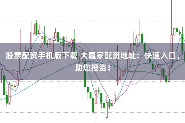 股票配资手机版下载 大赢家配资地址：快速入口，助您投资！