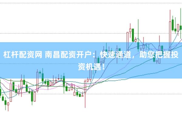 杠杆配资网 南昌配资开户：快速通道，助您把握投资机遇！