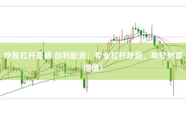 炒股杠杆是啥 创利配资：专业杠杆炒股，助您财富增值！