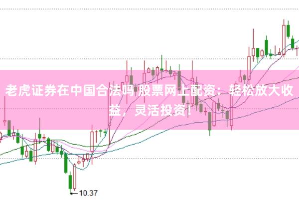 老虎证券在中国合法吗 股票网上配资：轻松放大收益，灵活投资！