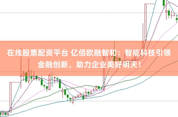 在线股票配资平台 亿佰欧融智和：智能科技引领金融创新，助力企业美好明天！