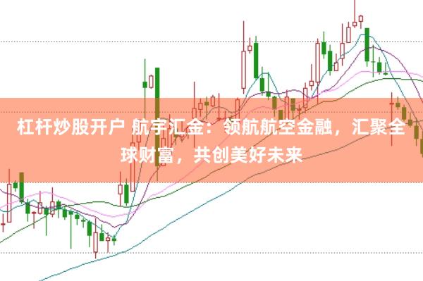 杠杆炒股开户 航宇汇金：领航航空金融，汇聚全球财富，共创美好未来