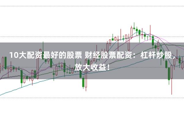 10大配资最好的股票 财经股票配资：杠杆炒股，放大收益！
