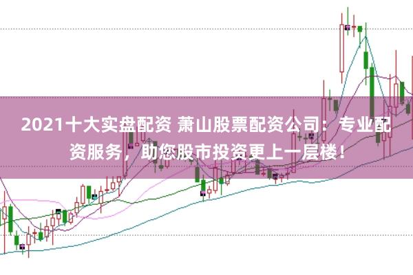 2021十大实盘配资 萧山股票配资公司：专业配资服务，助您股市投资更上一层楼！