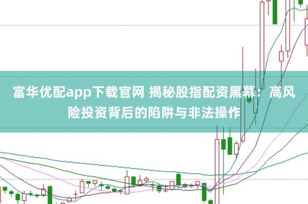 富华优配app下载官网 揭秘股指配资黑幕：高风险投资背后的陷阱与非法操作