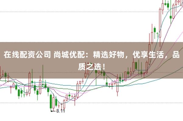 在线配资公司 尚城优配：精选好物，优享生活，品质之选！